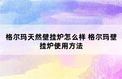 格尔玛天然壁挂炉怎么样 格尔玛壁挂炉使用方法